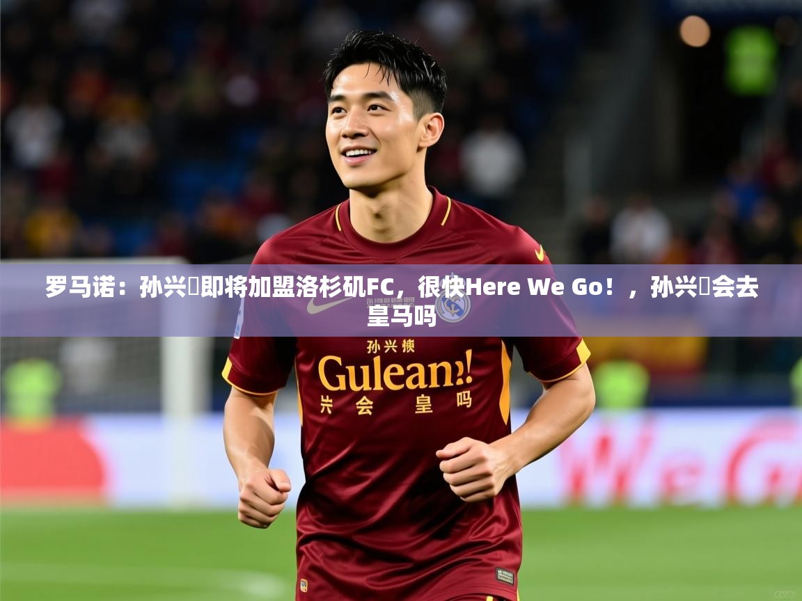2025乐鱼体育在线入口罗马诺：孙兴慜即将加盟洛杉矶FC，很快Here We Go！，孙兴慜会去皇马吗  第2张