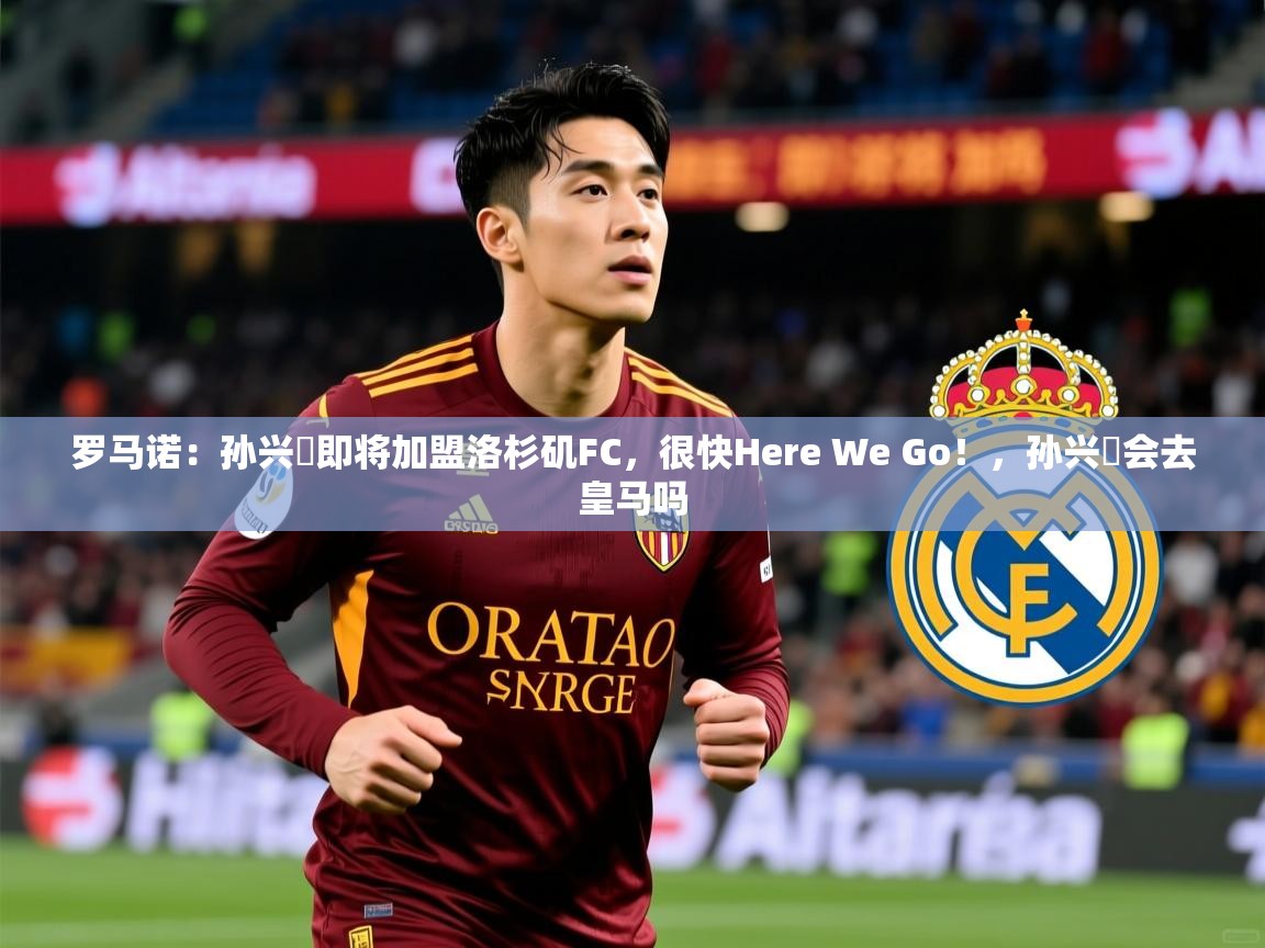 2025乐鱼体育在线入口罗马诺：孙兴慜即将加盟洛杉矶FC，很快Here We Go！，孙兴慜会去皇马吗  第3张