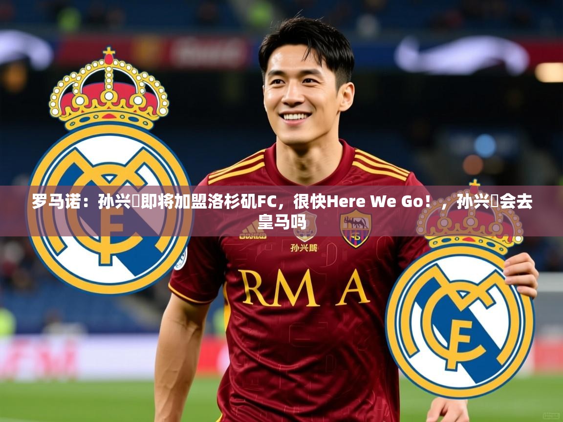 2025乐鱼体育在线入口罗马诺：孙兴慜即将加盟洛杉矶FC，很快Here We Go！，孙兴慜会去皇马吗  第4张