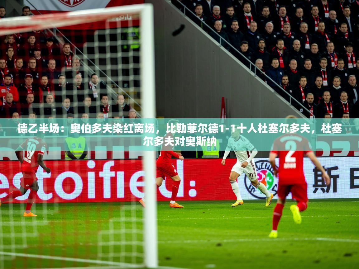 2025乐鱼体育在线官网德乙半场：奥伯多夫染红离场，比勒菲尔德1-1十人杜塞尔多夫，杜塞尔多夫对奥斯纳