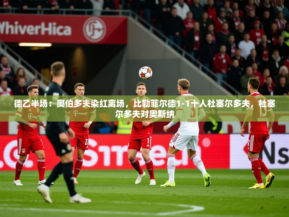2025乐鱼体育在线官网德乙半场：奥伯多夫染红离场，比勒菲尔德1-1十人杜塞尔多夫，杜塞尔多夫对奥斯纳  第2张