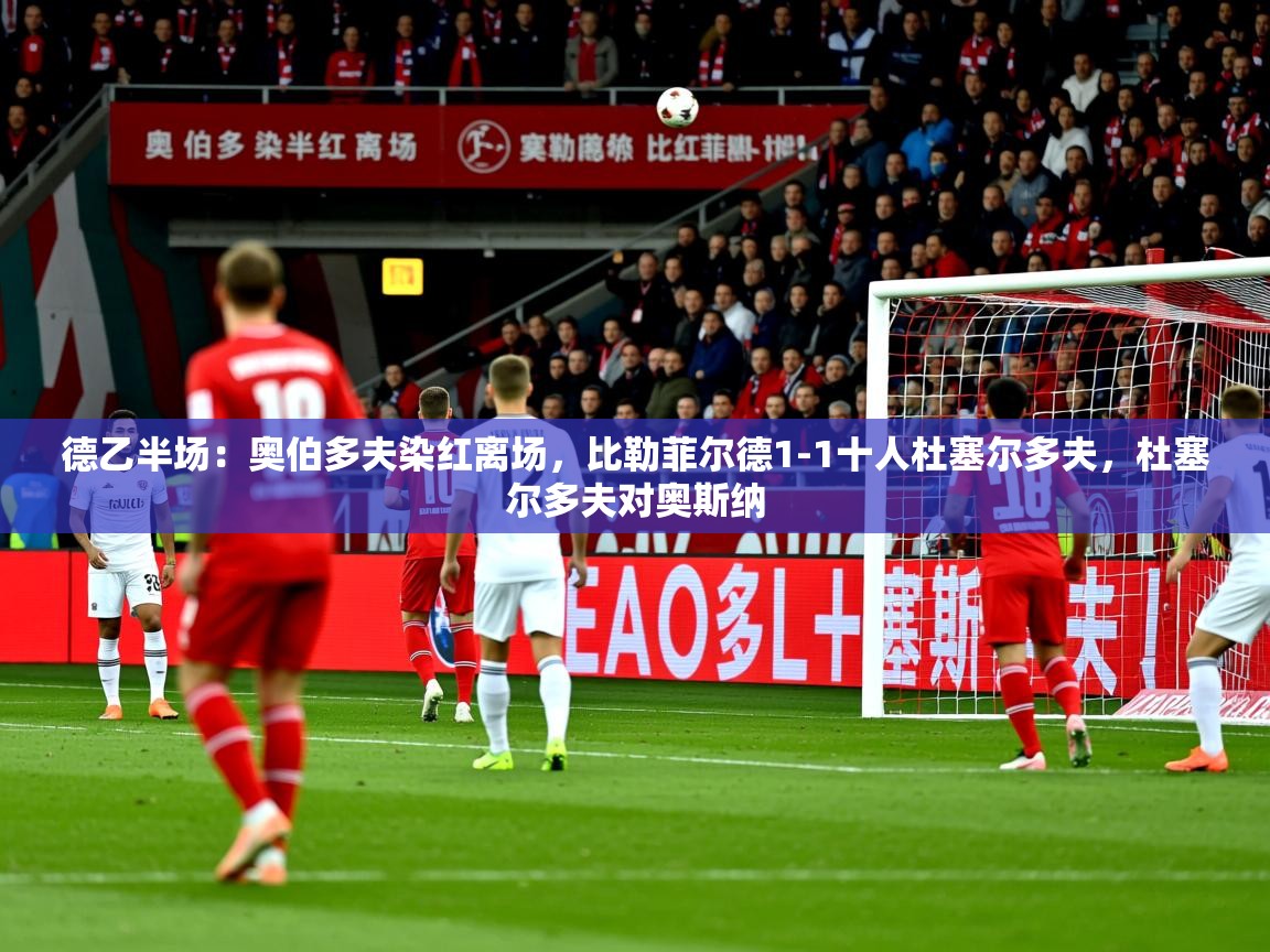 2025乐鱼体育在线官网德乙半场：奥伯多夫染红离场，比勒菲尔德1-1十人杜塞尔多夫，杜塞尔多夫对奥斯纳  第3张