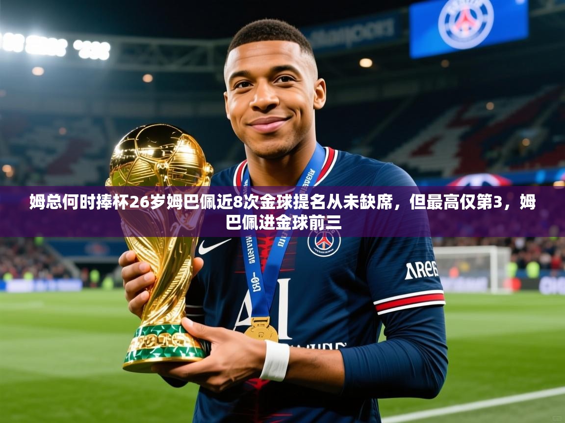 2025乐鱼体育在线下载姆总何时捧杯26岁姆巴佩近8次金球提名从未缺席，但最高仅第3，姆巴佩进金球前三  第3张