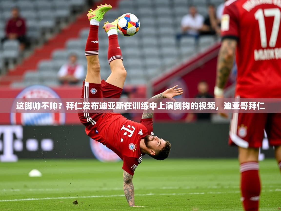 2025乐鱼体育在线登录这脚帅不帅？拜仁发布迪亚斯在训练中上演倒钩的视频，迪亚哥拜仁  第2张