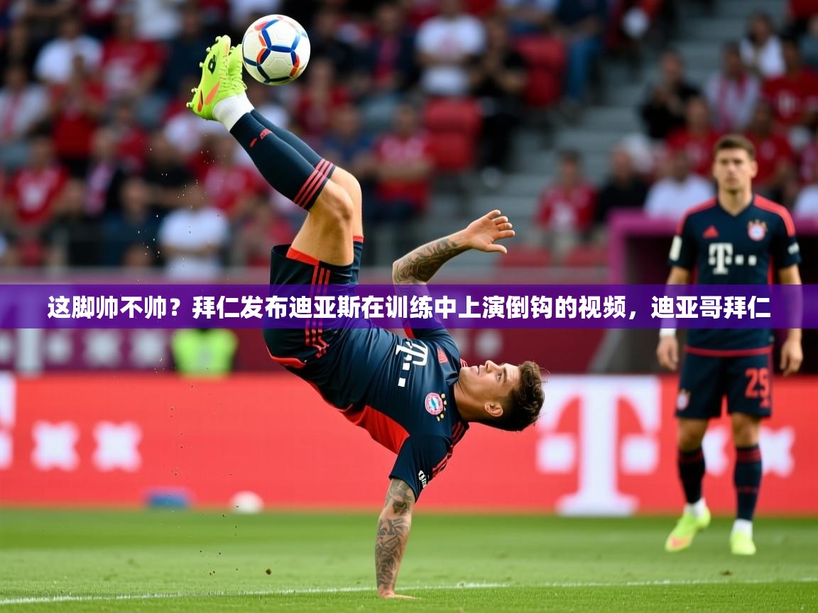 2025乐鱼体育在线登录这脚帅不帅？拜仁发布迪亚斯在训练中上演倒钩的视频，迪亚哥拜仁  第3张