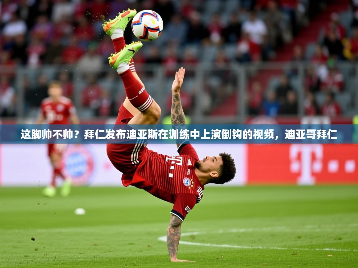 2025乐鱼体育在线登录这脚帅不帅？拜仁发布迪亚斯在训练中上演倒钩的视频，迪亚哥拜仁  第4张