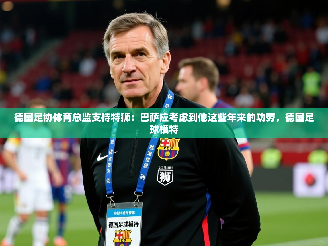 2025乐鱼体育在线下载德国足协体育总监支持特狮：巴萨应考虑到他这些年来的功劳，德国足球模特