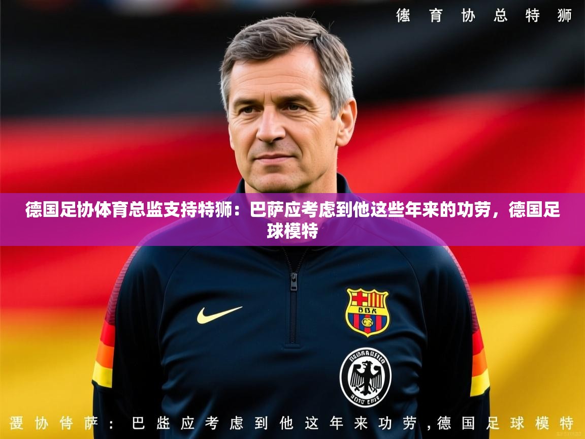 2025乐鱼体育在线下载德国足协体育总监支持特狮：巴萨应考虑到他这些年来的功劳，德国足球模特  第3张