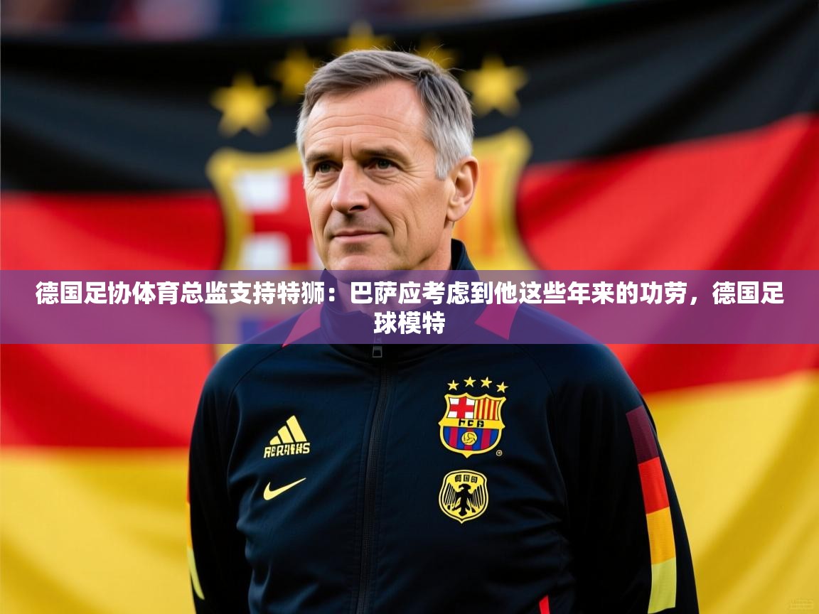 2025乐鱼体育在线下载德国足协体育总监支持特狮：巴萨应考虑到他这些年来的功劳，德国足球模特  第4张