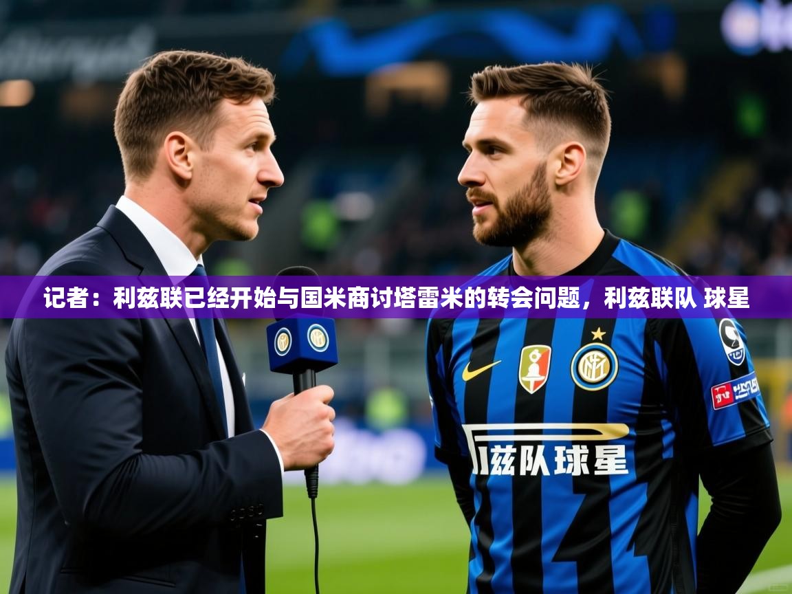 2025乐鱼体育入口登录官网app记者:利兹联已经开始与国米商讨塔雷米的转会问题,利兹联队 球星 第2张