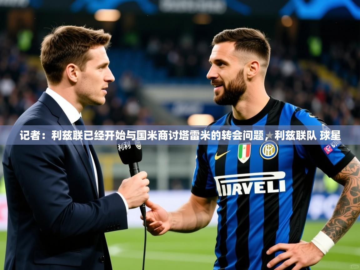 2025乐鱼体育入口登录官网app记者:利兹联已经开始与国米商讨塔雷米的转会问题,利兹联队 球星 第3张