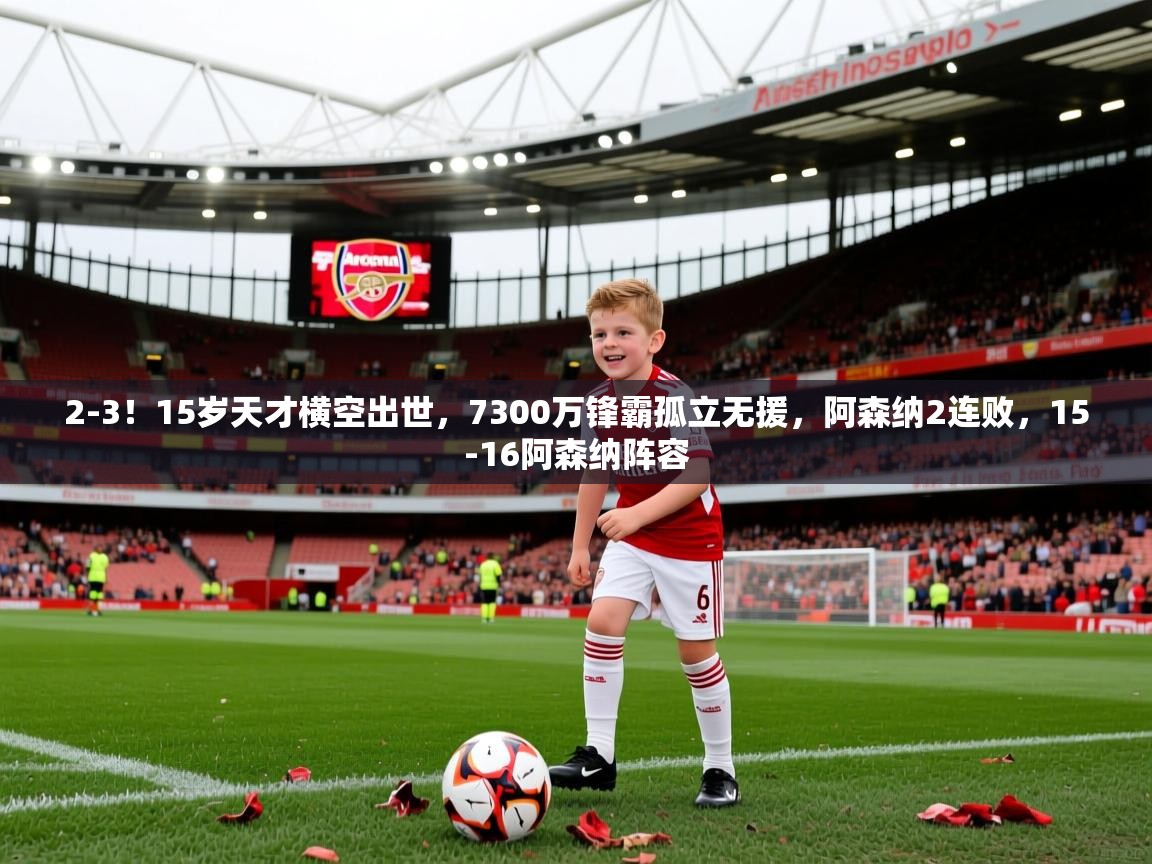2025乐鱼体育网站入口2-3！15岁天才横空出世，7300万锋霸孤立无援，阿森纳2连败，15-16阿森纳阵容