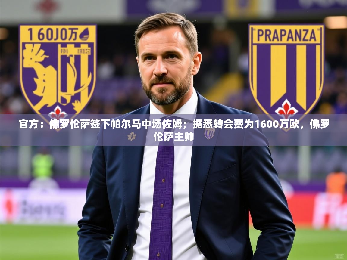 2025乐鱼体育app官网入口官方：佛罗伦萨签下帕尔马中场佐姆；据悉转会费为1600万欧，佛罗伦萨主帅