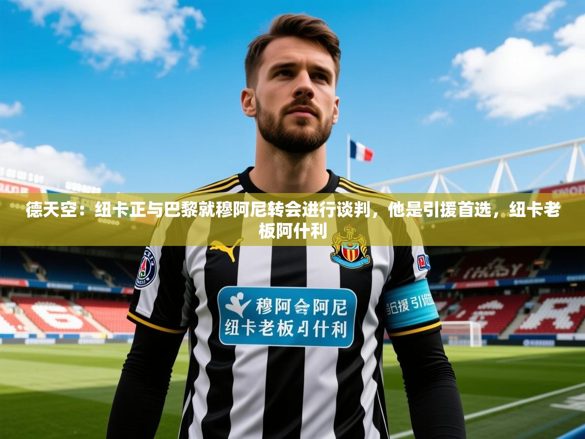 2025乐鱼体育在线网站德天空：纽卡正与巴黎就穆阿尼转会进行谈判，他是引援首选，纽卡老板阿什利