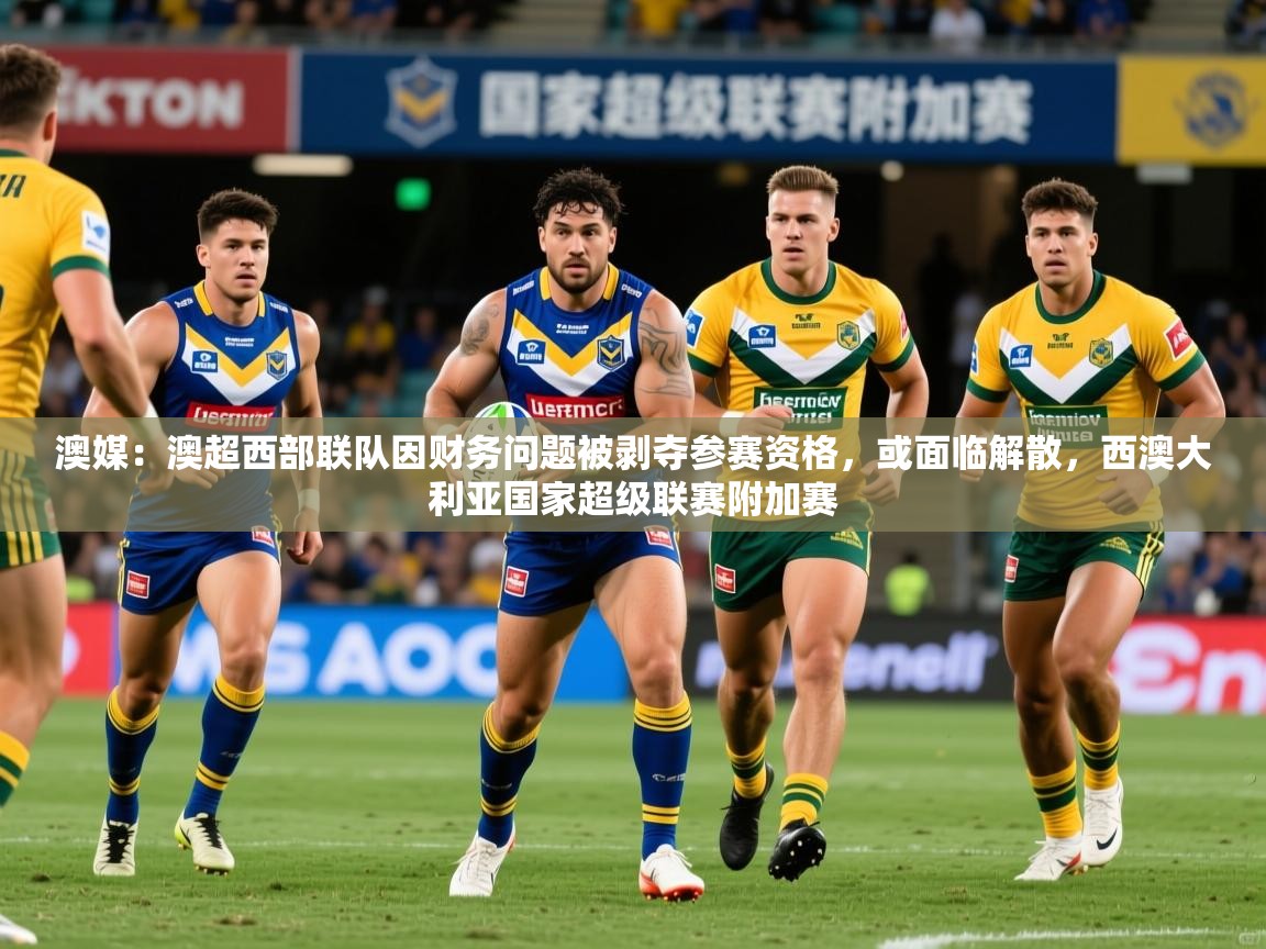 2025乐鱼体育官网登录入口澳媒：澳超西部联队因财务问题被剥夺参赛资格，或面临解散，西澳大利亚国家超级联赛附加赛