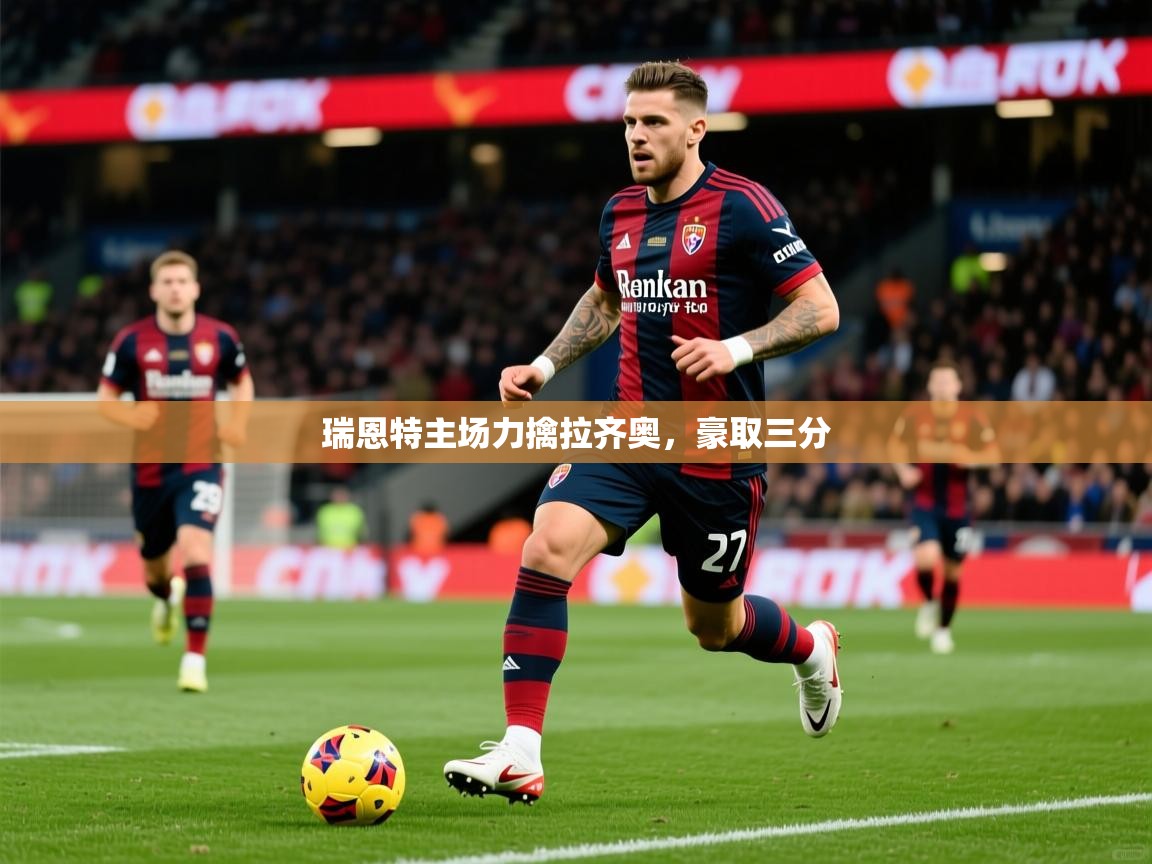 2025乐鱼体育入口登录官网app瑞恩特主场力擒拉齐奥,豪取三分 第2张