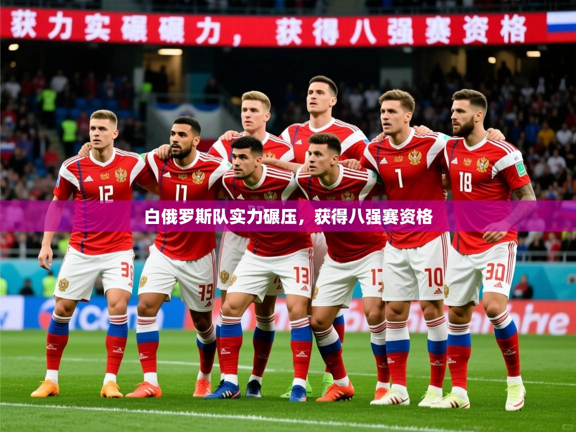 2026乐鱼体育网站入口白俄罗斯队实力碾压，获得八强赛资格  第2张