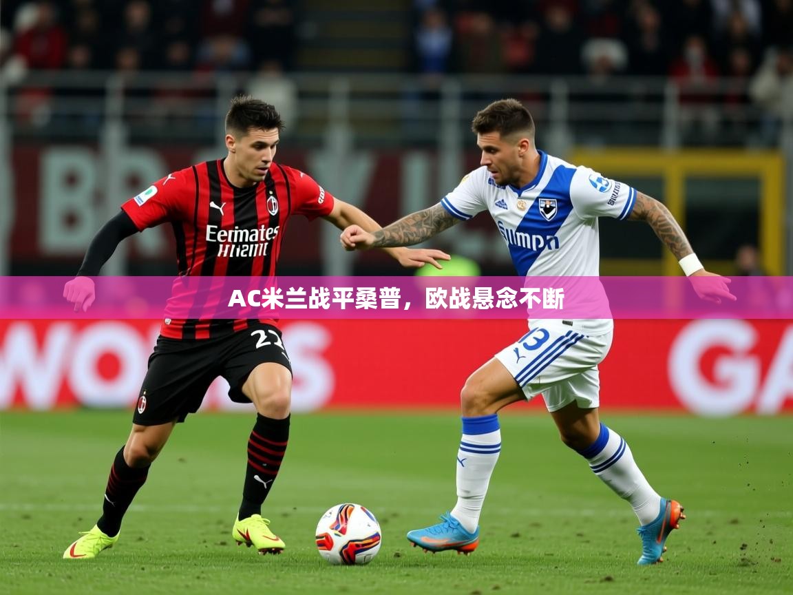 2026乐鱼体育在线入口AC米兰战平桑普，欧战悬念不断