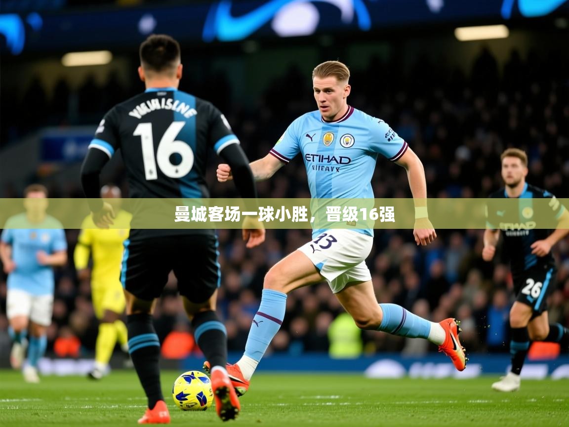 2026乐鱼体育下载曼城客场一球小胜，晋级16强