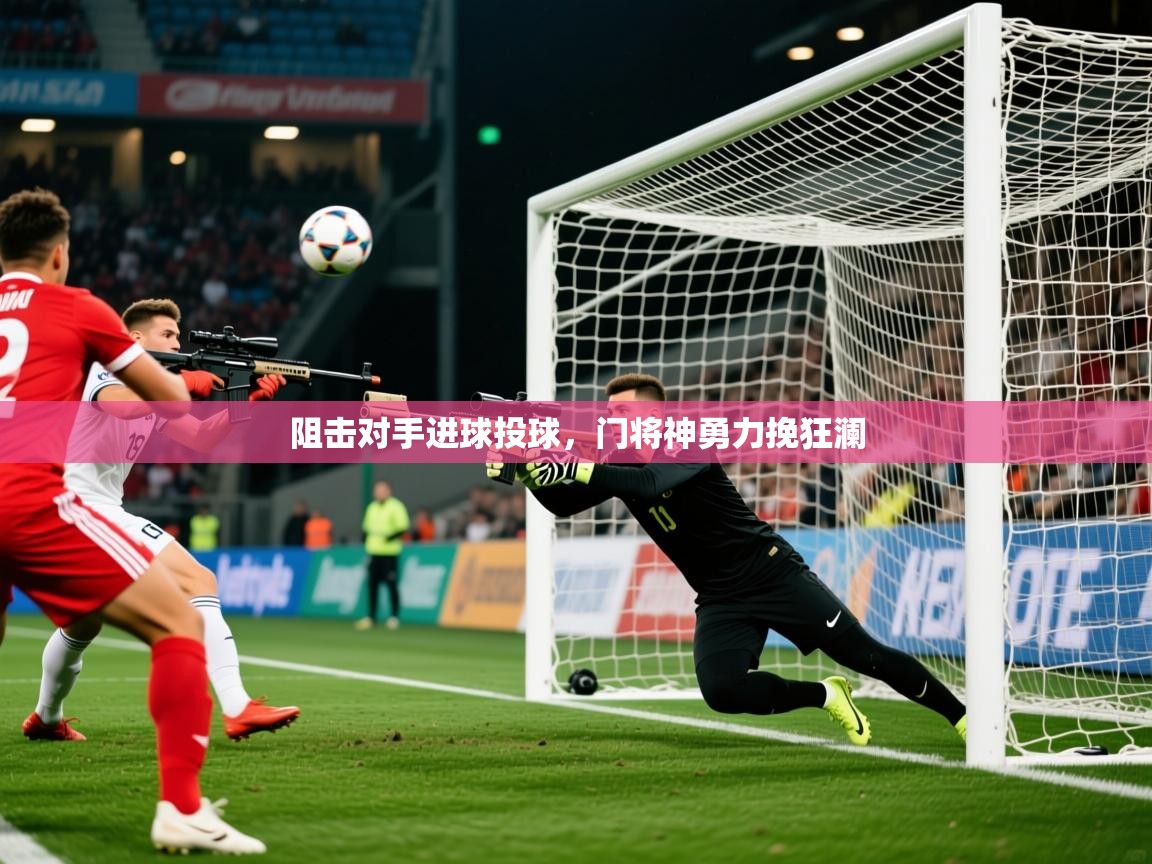 2026乐鱼体育在线阻击对手进球投球，门将神勇力挽狂澜  第2张