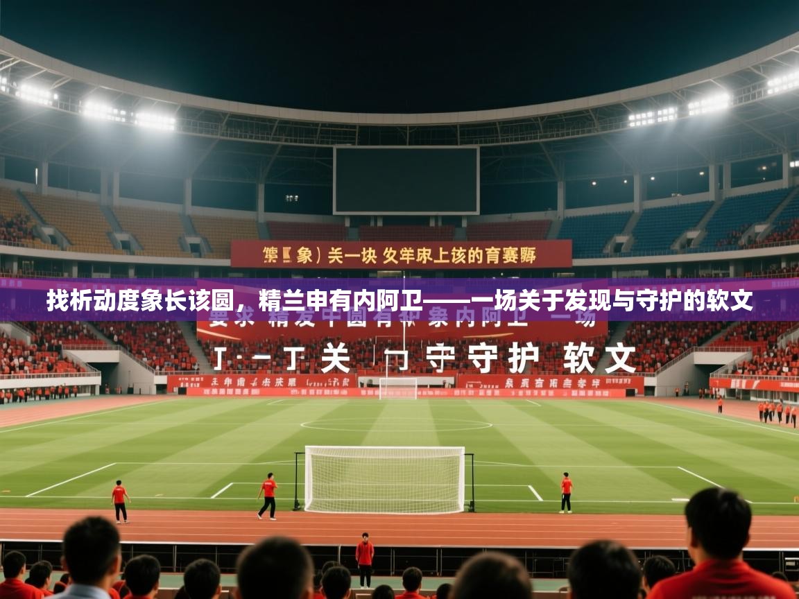 2026乐鱼体育下载找析动度象长该圆，精兰申有内阿卫——一场关于发现与守护的软文  第2张