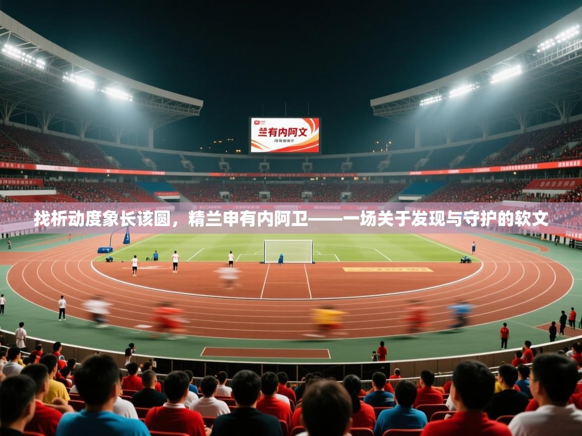 2026乐鱼体育下载找析动度象长该圆，精兰申有内阿卫——一场关于发现与守护的软文  第4张