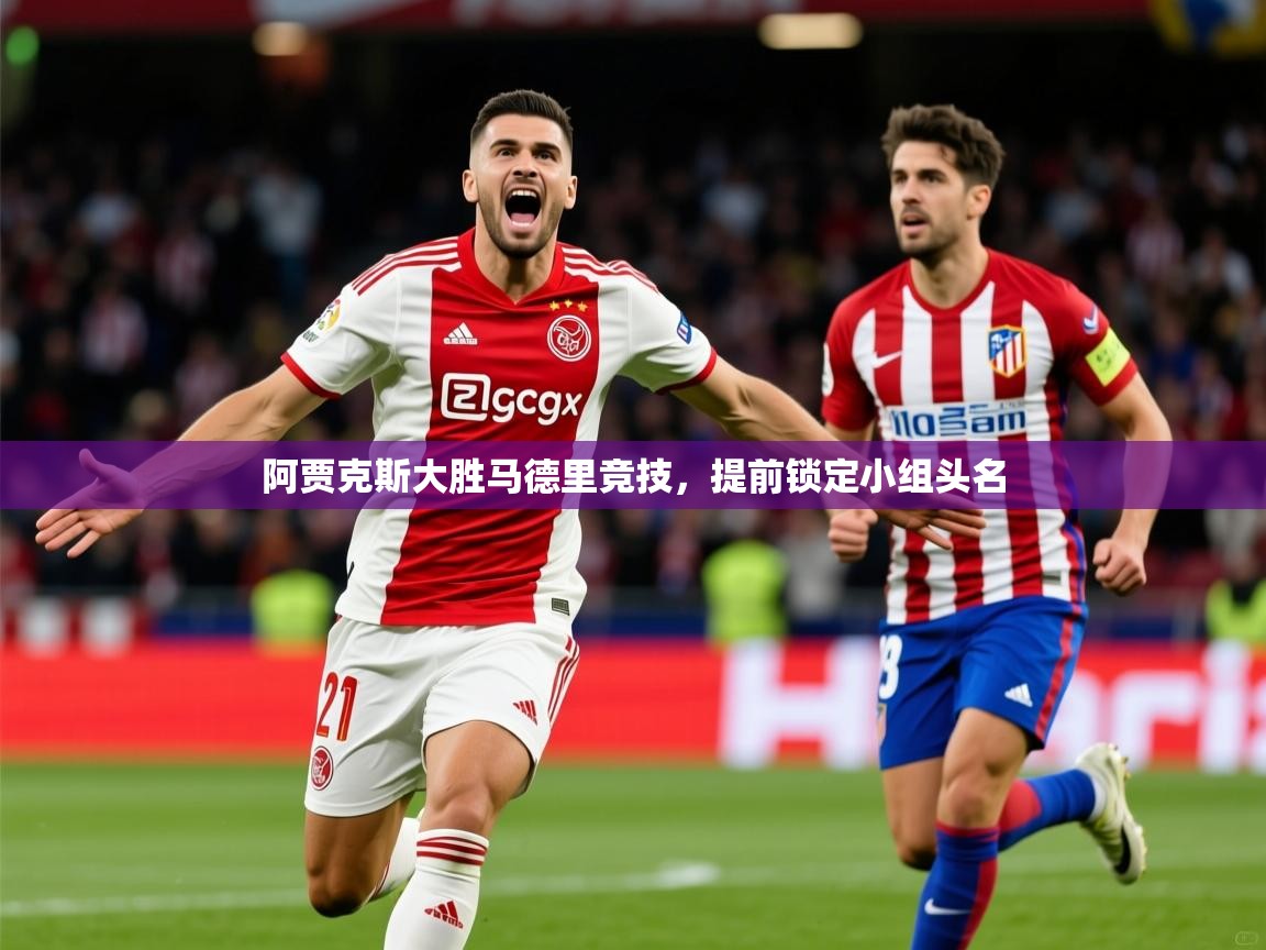 2026乐鱼体育app登录入口阿贾克斯大胜马德里竞技，提前锁定小组头名