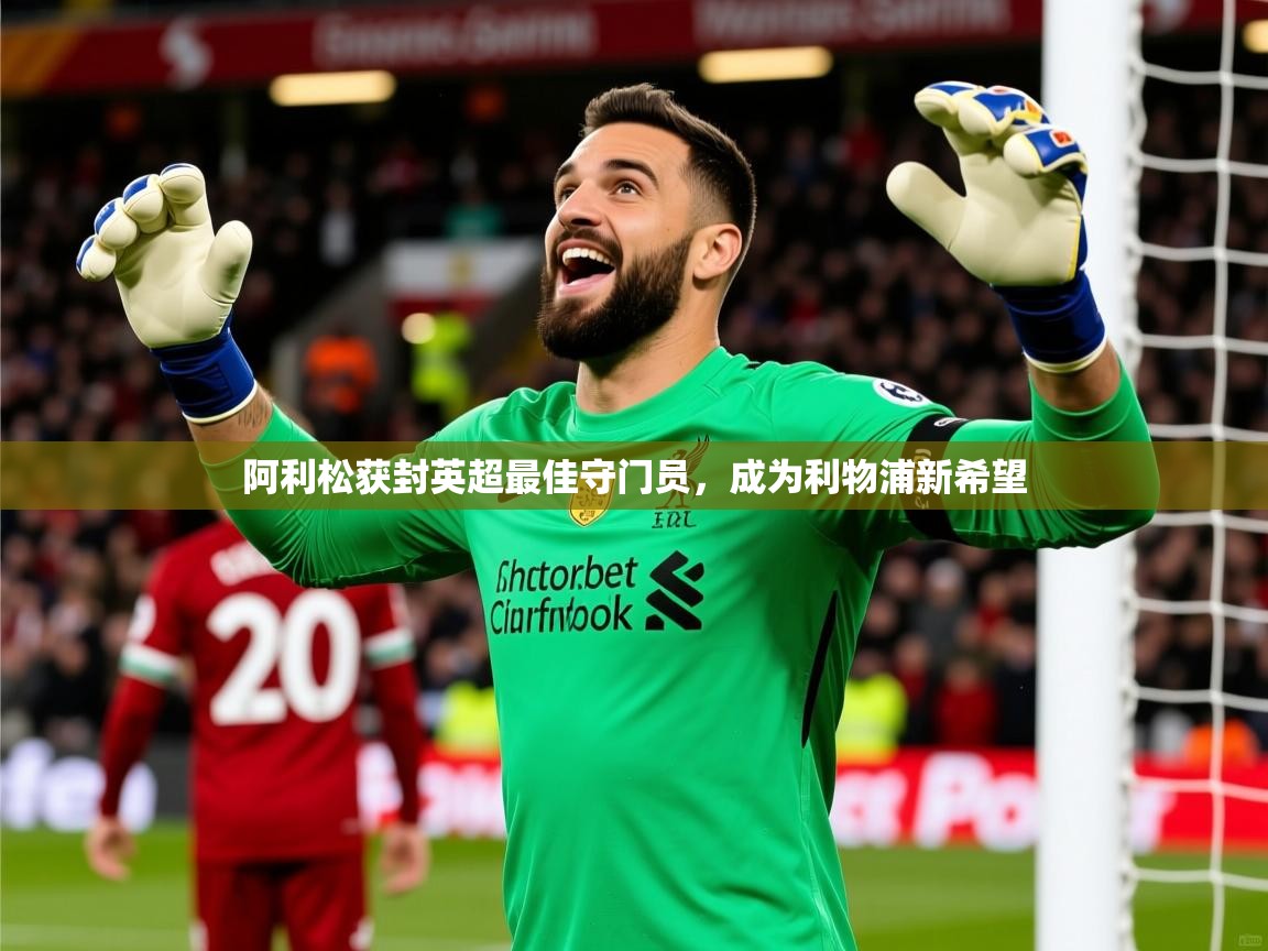 2026乐鱼体育阿利松获封英超最佳守门员，成为利物浦新希望