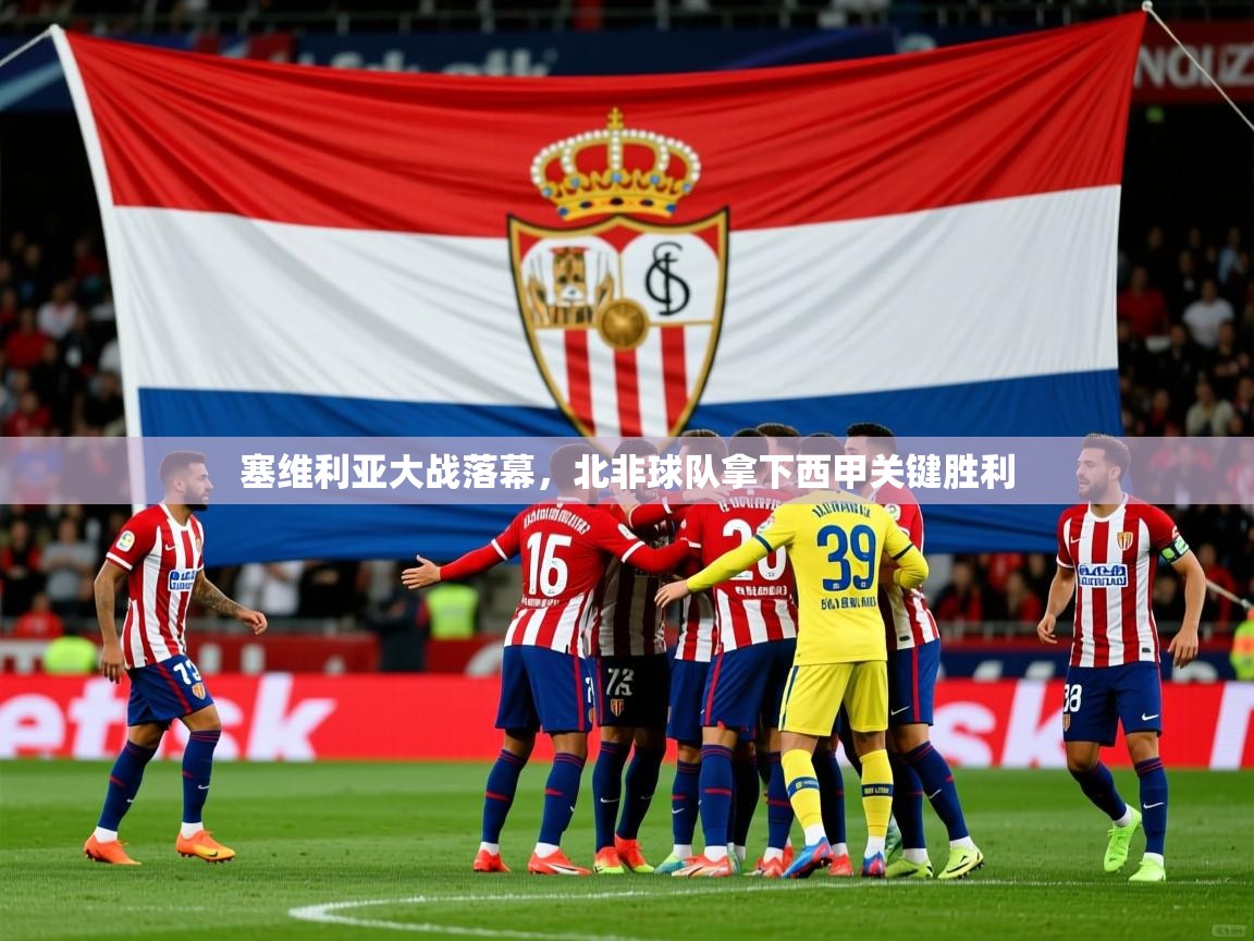 2026乐鱼体育app官网登录入口塞维利亚大战落幕,北非球队拿下西甲关键胜利 第2张