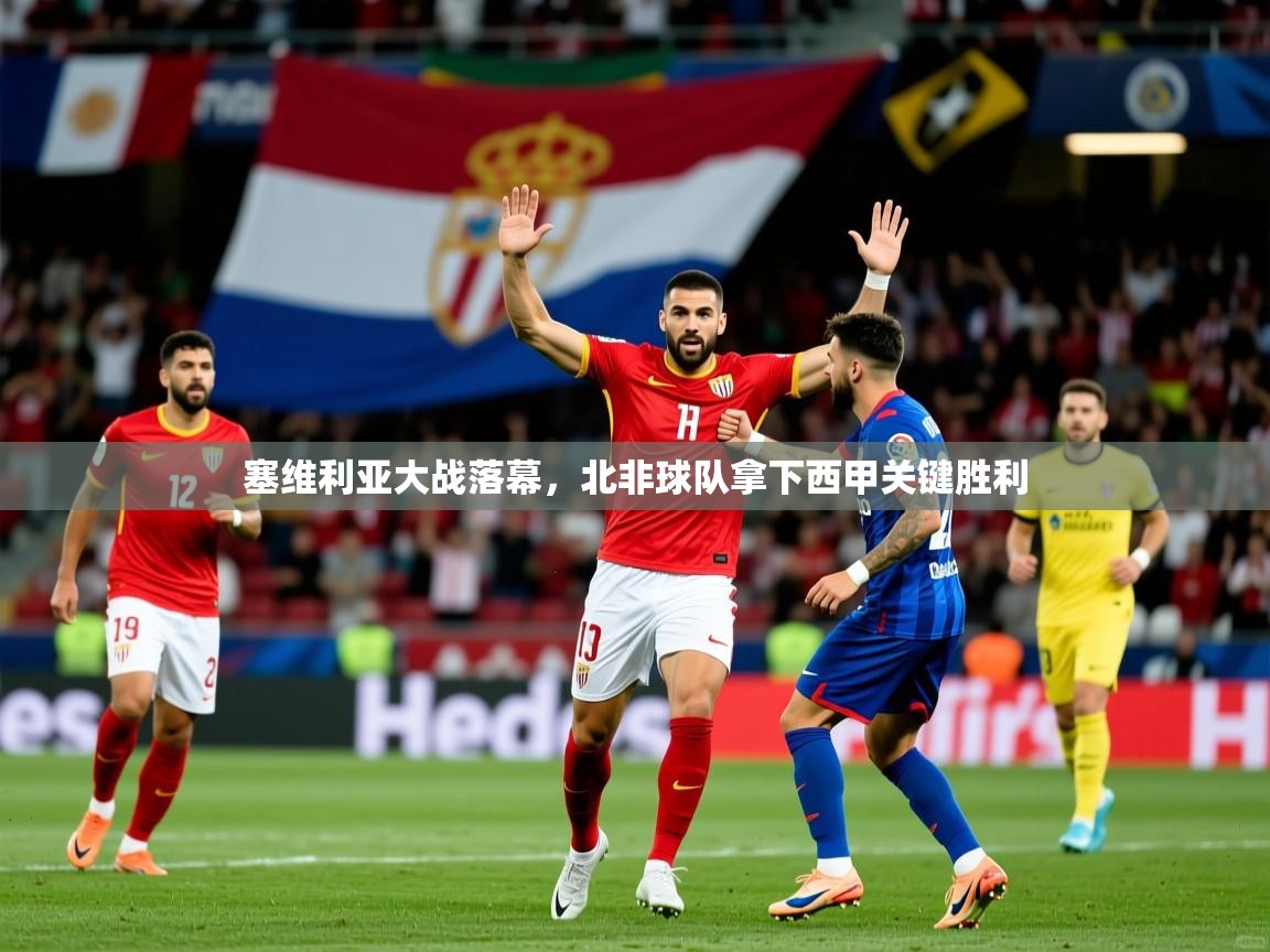 2026乐鱼体育app官网登录入口塞维利亚大战落幕,北非球队拿下西甲关键胜利 第3张