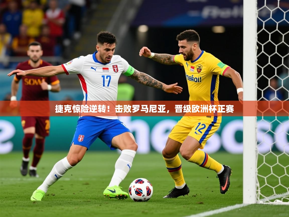 2026乐鱼体育在线捷克惊险逆转！击败罗马尼亚，晋级欧洲杯正赛