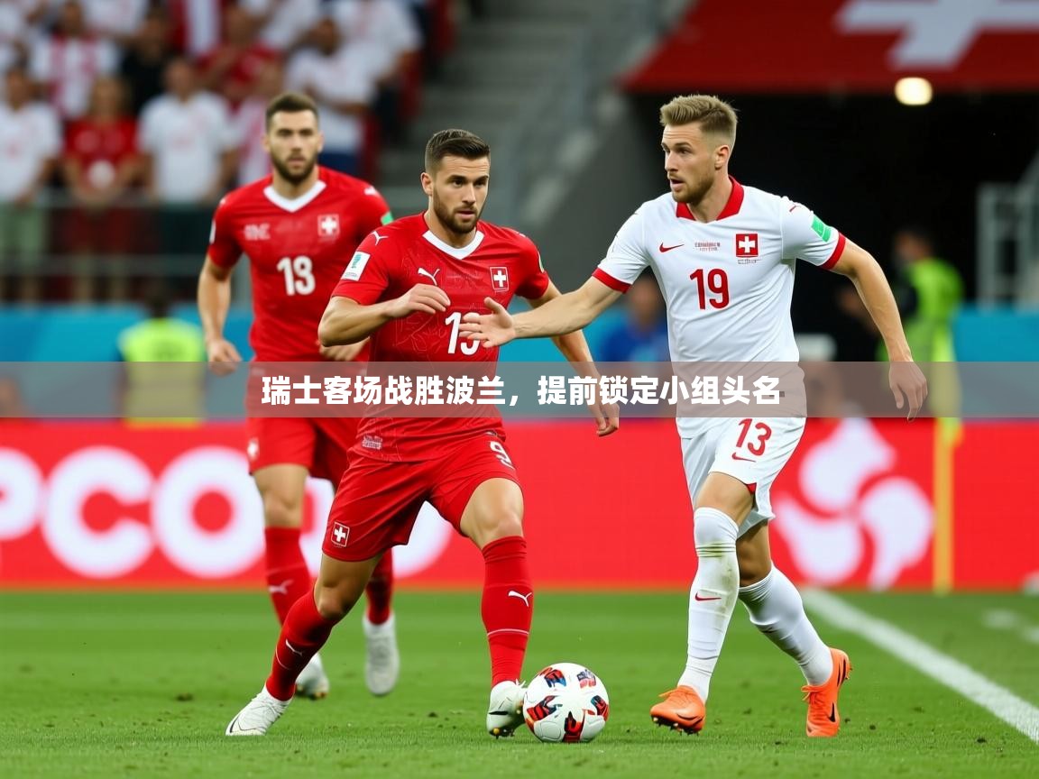 2026乐鱼体育在线瑞士客场战胜波兰,提前锁定小组头名 第4张