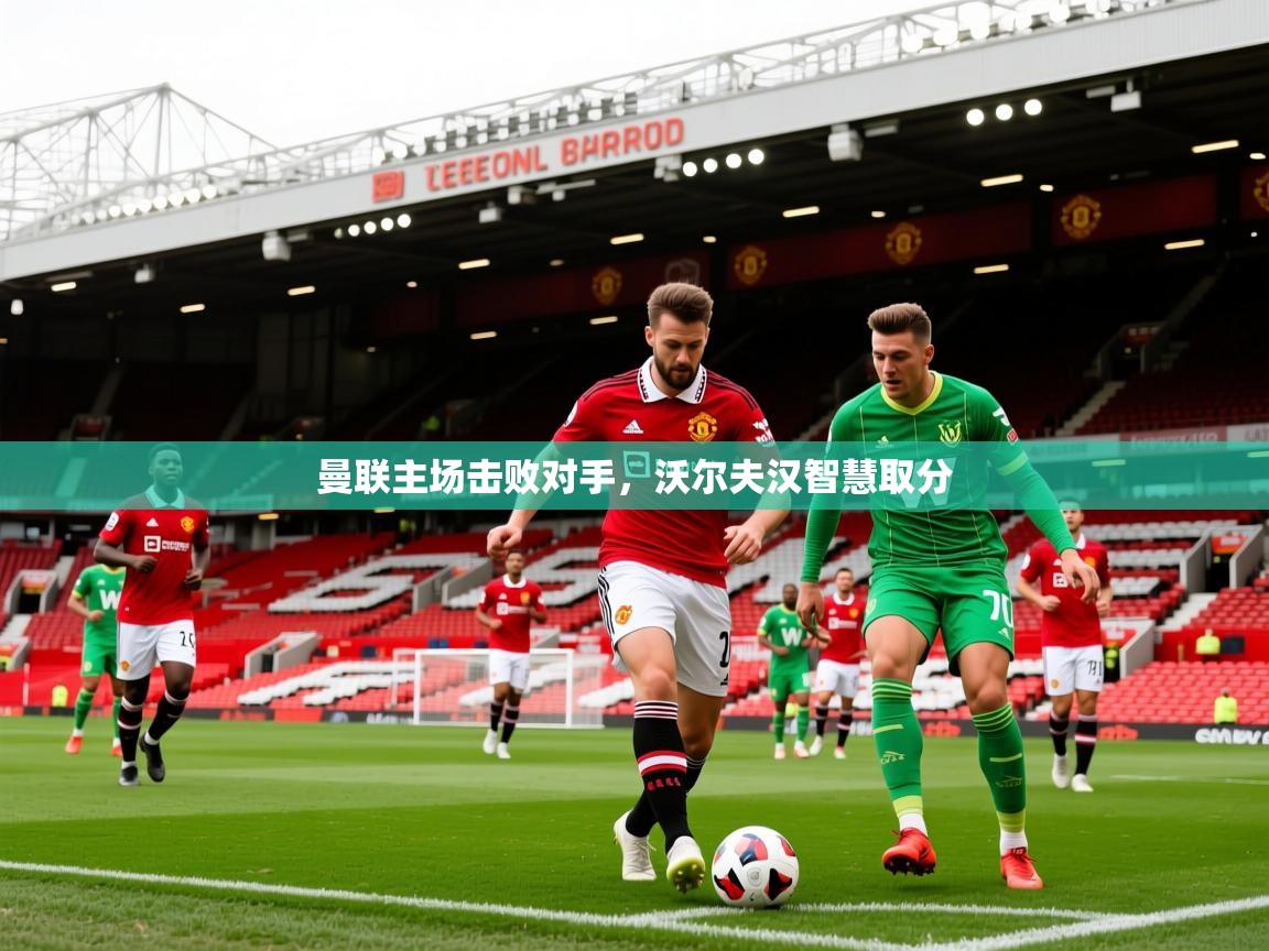 2026乐鱼体育网站入口曼联主场击败对手,沃尔夫汉智慧取分 第4张