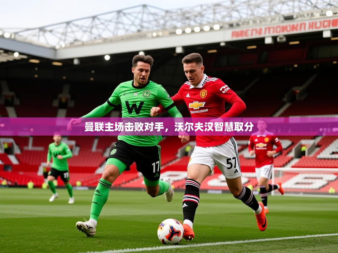 2026乐鱼体育网站入口曼联主场击败对手,沃尔夫汉智慧取分 第3张