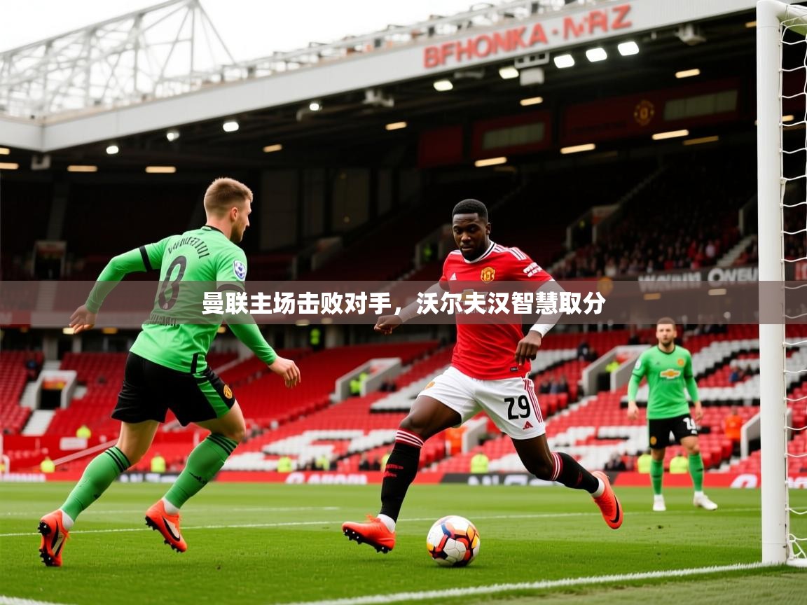 2026乐鱼体育网站入口曼联主场击败对手,沃尔夫汉智慧取分 第2张
