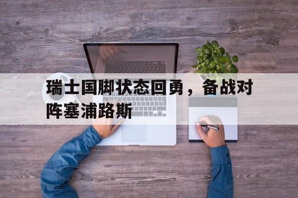 乐鱼体育入口-关于瑞士国脚状态回勇，备战对阵塞浦路斯的信息