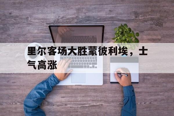 乐鱼官网-里尔客场大胜蒙彼利埃，士气高涨的简单介绍